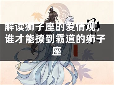 解读狮子座的爱情观，谁才能撩到霸道的狮子座