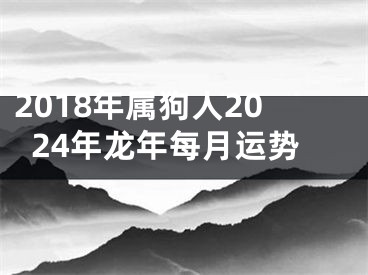 2018年属狗人2024年龙年每月运势