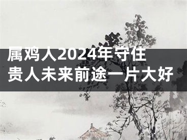 属鸡人2024年守住贵人未来前途一片大好