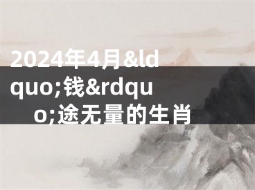 2024年4月&ldquo;钱&rdquo;途无量的生肖