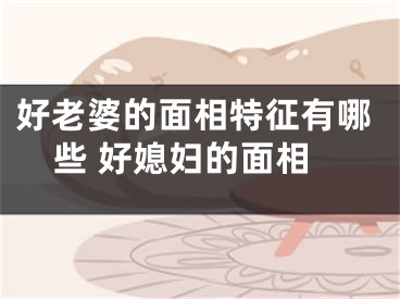 好老婆的面相特征有哪些 好媳妇的面相