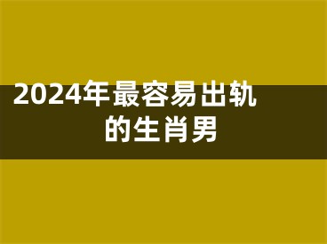 2024年最容易出轨的生肖男