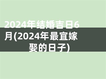 2024年结婚吉日6月(2024年最宜嫁娶的日子)