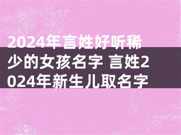 2024年言姓好听稀少的女孩名字 言姓2024年新生儿取名字