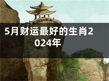 5月财运最好的生肖2024年