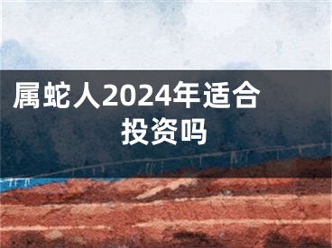 属蛇人2024年适合投资吗