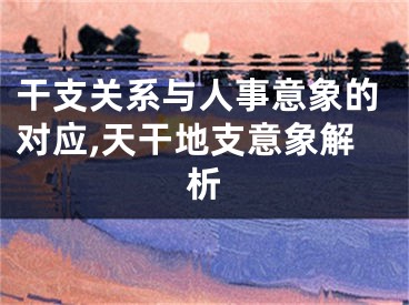 干支关系与人事意象的对应,天干地支意象解析