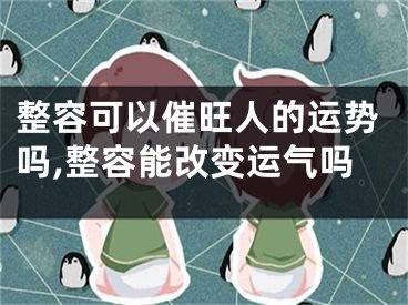 整容可以催旺人的运势吗,整容能改变运气吗