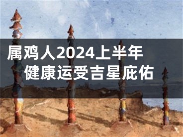 属鸡人2024上半年健康运受吉星庇佑