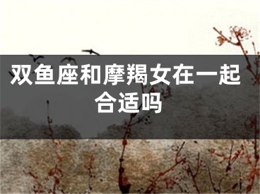 双鱼座和摩羯女在一起合适吗