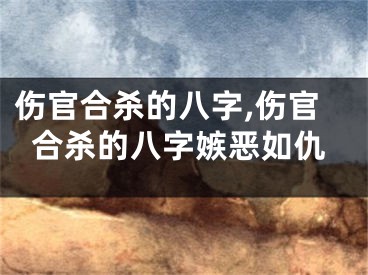 伤官合杀的八字,伤官合杀的八字嫉恶如仇