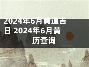 2024年6月黄道吉日 2024年6月黄历查询