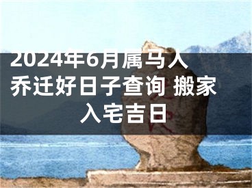 2024年6月属马人乔迁好日子查询 搬家入宅吉日