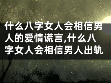 什么八字女人会相信男人的爱情谎言,什么八字女人会相信男人出轨