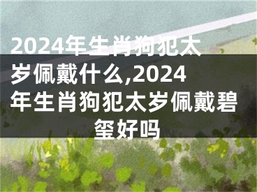 2024年生肖狗犯太岁佩戴什么,2024年生肖狗犯太岁佩戴碧玺好吗