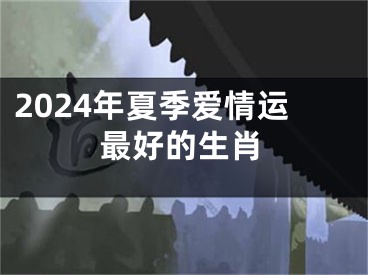 2024年夏季爱情运最好的生肖