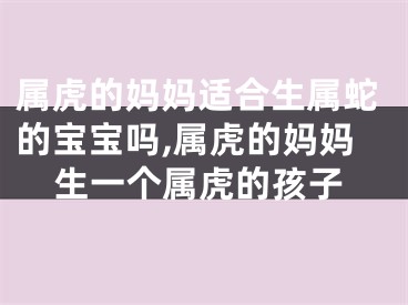 属虎的妈妈适合生属蛇的宝宝吗,属虎的妈妈生一个属虎的孩子