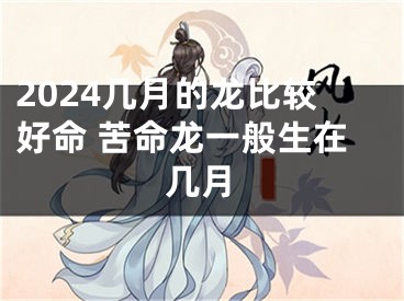 2024几月的龙比较好命 苦命龙一般生在几月