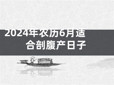 2024年农历6月适合剖腹产日子