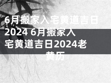 6月搬家入宅黄道吉日2024 6月搬家入宅黄道吉日2024老黄历