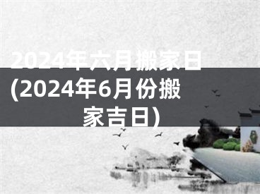 2024年六月搬家日(2024年6月份搬家吉日)