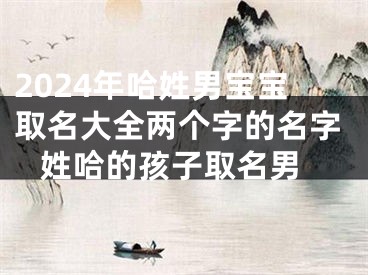2024年哈姓男宝宝取名大全两个字的名字 姓哈的孩子取名男