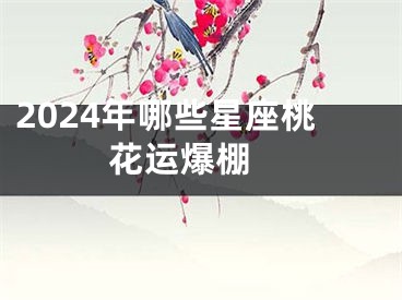 2024年哪些星座桃花运爆棚 