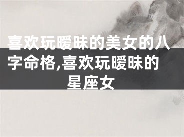 喜欢玩暧昧的美女的八字命格,喜欢玩暧昧的星座女