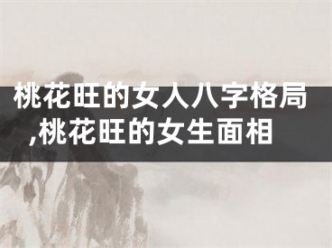 桃花旺的女人八字格局,桃花旺的女生面相