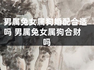 男属兔女属狗婚配合适吗 男属兔女属狗合财吗