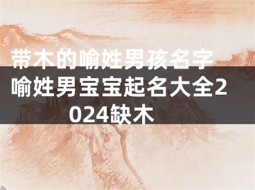 带木的喻姓男孩名字 喻姓男宝宝起名大全2024缺木