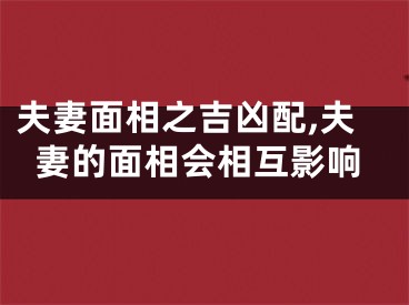 夫妻面相之吉凶配,夫妻的面相会相互影响