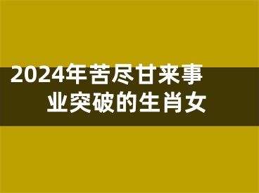 2024年苦尽甘来事业突破的生肖女