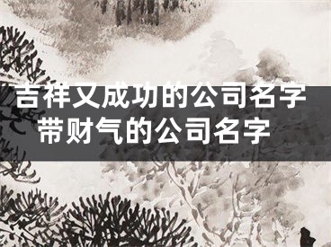 吉祥又成功的公司名字 带财气的公司名字