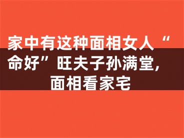 家中有这种面相女人“命好”旺夫子孙满堂,面相看家宅