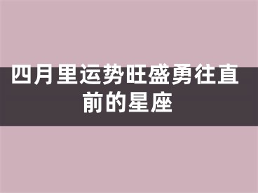 四月里运势旺盛勇往直前的星座