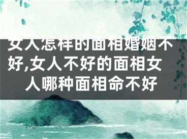女人怎样的面相婚姻不好,女人不好的面相女人哪种面相命不好