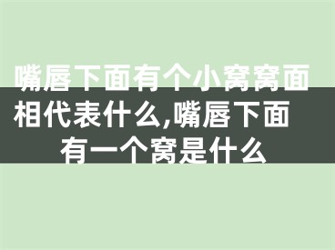 嘴唇下面有个小窝窝面相代表什么,嘴唇下面有一个窝是什么