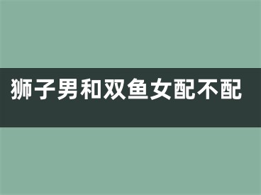 狮子男和双鱼女配不配