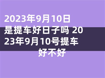 2023年9月10日是提车好日子吗 2023年9月10号提车好不好