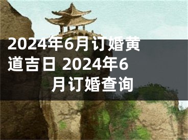 2024年6月订婚黄道吉日 2024年6月订婚查询
