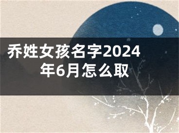 乔姓女孩名字2024年6月怎么取