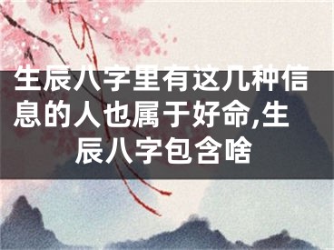 生辰八字里有这几种信息的人也属于好命,生辰八字包含啥
