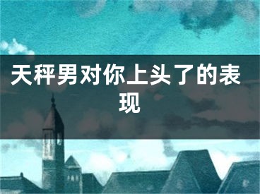 天秤男对你上头了的表现