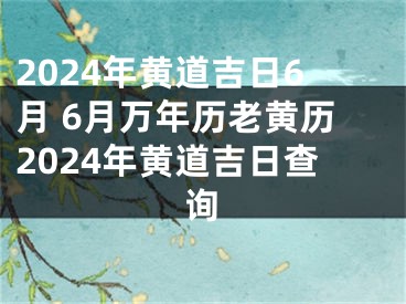 2024年黄道吉日6月 6月万年历老黄历2024年黄道吉日查询