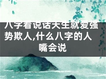 八字看说话天生就爱强势欺人,什么八字的人嘴会说