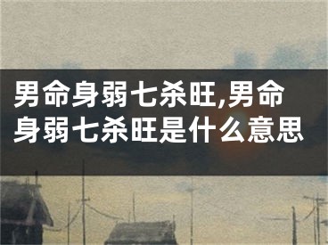 男命身弱七杀旺,男命身弱七杀旺是什么意思
