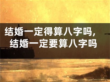 结婚一定得算八字吗,结婚一定要算八字吗