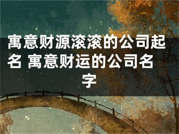 寓意财源滚滚的公司起名 寓意财运的公司名字