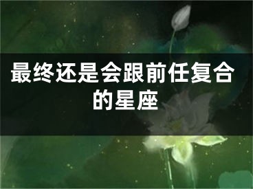 最终还是会跟前任复合的星座